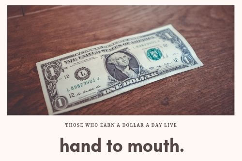 (Photo: NeONBRAND/Unsplash | Text: David/ArtisanEnglish.jp) Hand to mouth means to have barely enough money to live on. People living hand to mouth have just enough money for food and shelter.