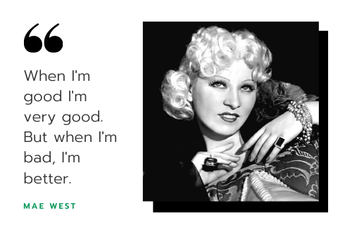 When I'm good, I'm very god, but when I'm bad, I'm better.