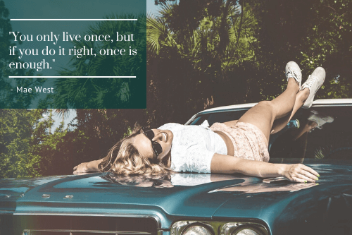 You only live once, but if you do it right, once is enough - Mae West