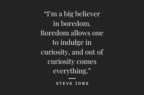I'm a big believer in boredom. Boredom allows once to indulge n curiosity, and out of couriosity comes everything - Steve Jobs
