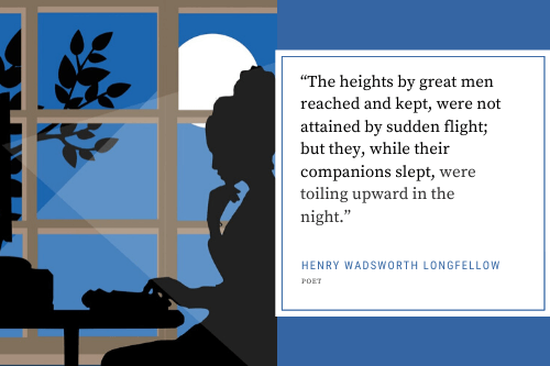 The heights by great men reached and kept were not attained by sudden flight, but they while their companions slept, were toiling upward in the night. - Henry Wadsworth Longfellow