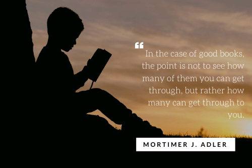 In the case of good books, the point is not to see how many of them you can get through, but rather how many can get through to you. - Mortimer J. Adler