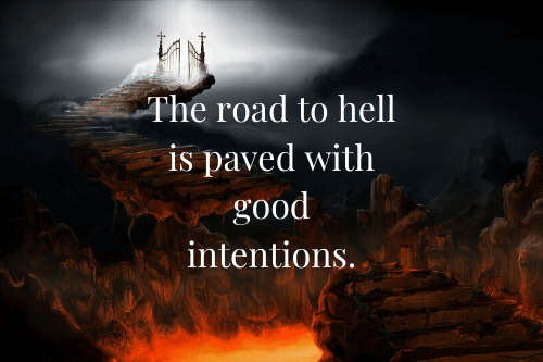 The road to hell is paved with good intentions