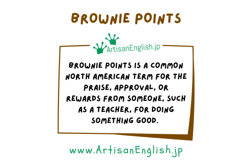 Brownie points is a common North American term for the praise, approval, or rewards from someone, such as a teacher, for doing something good.